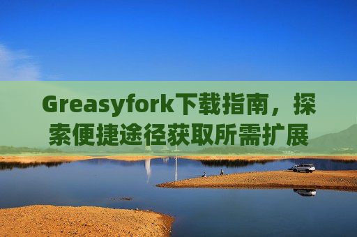 Greasyfork下载指南，探索便捷途径获取所需扩展
